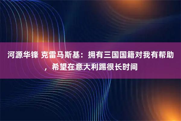 河源华锋 克雷马斯基:拥有三国国籍对我有帮助,希望在意大利踢很长时间