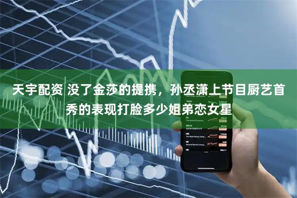 天宇配资 没了金莎的提携，孙丞潇上节目厨艺首秀的表现打脸多少姐弟恋女星