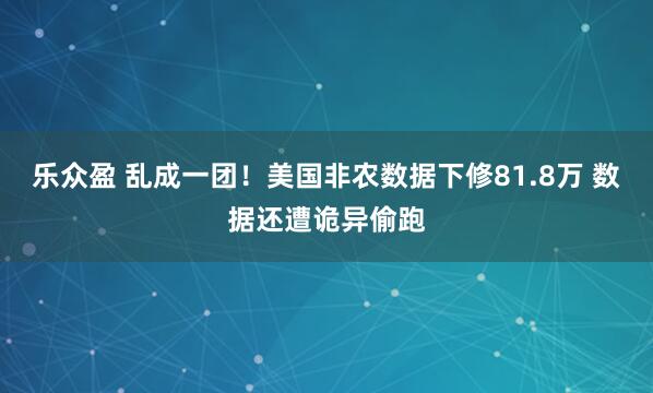 乐众盈 乱成一团！美国非农数据下修81.8万 数据还遭诡异偷跑