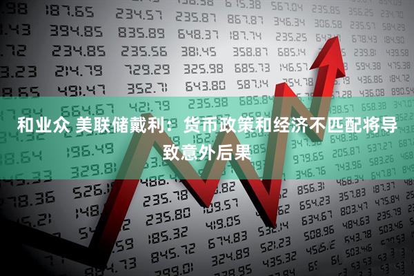 和业众 美联储戴利：货币政策和经济不匹配将导致意外后果