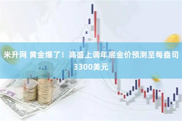 米升网 黄金爆了！高盛上调年底金价预测至每盎司3300美元