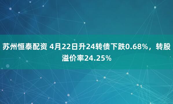 苏州恒泰配资 4月22日升24转债下跌0.68%,转股溢价率24.25%