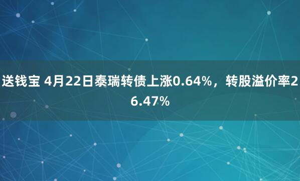 送钱宝 4月22日泰瑞转债上涨0.64%，转股溢价率26.47%