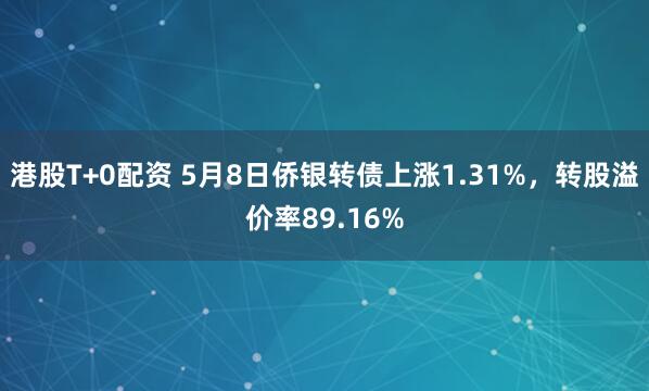 港股T+0配资 5月8日侨银转债上涨1.31%,转股溢价率89.16%