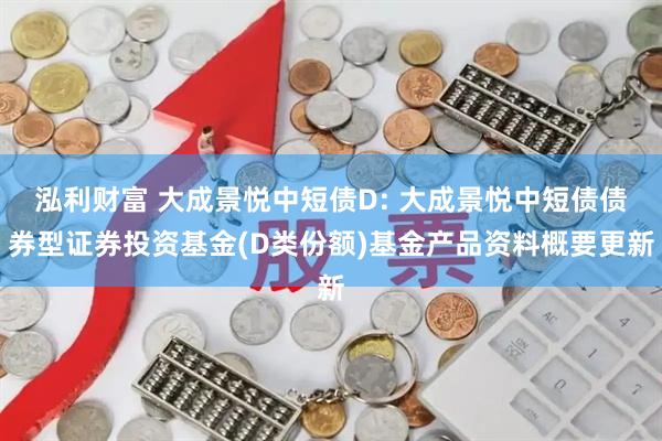 泓利财富 大成景悦中短债D: 大成景悦中短债债券型证券投资基金(D类份额)基金产品资料概要更新