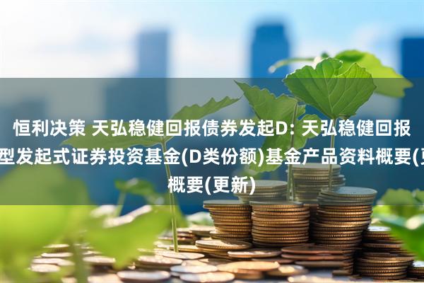 恒利决策 天弘稳健回报债券发起D: 天弘稳健回报债券型发起式证券投资基金(D类份额)基金产品资料概要(更新)