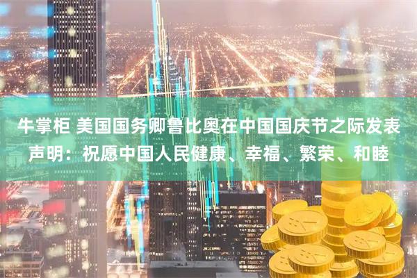 牛掌柜 美国国务卿鲁比奥在中国国庆节之际发表声明：祝愿中国人民健康、幸福、繁荣、和睦