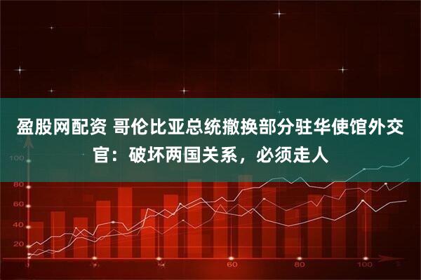 盈股网配资 哥伦比亚总统撤换部分驻华使馆外交官：破坏两国关系，必须走人