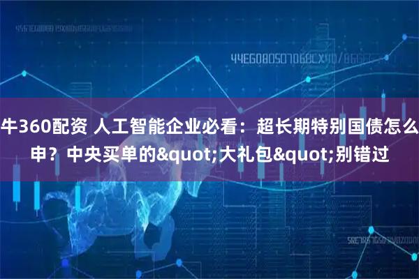 牛360配资 人工智能企业必看：超长期特别国债怎么申？中央买单的"大礼包"别错过