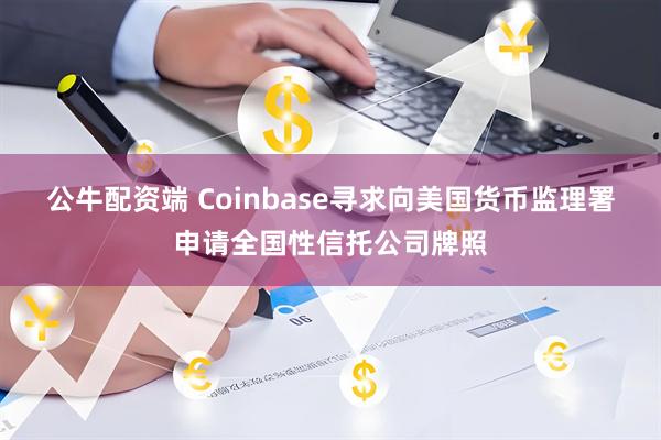 公牛配资端 Coinbase寻求向美国货币监理署申请全国性信托公司牌照