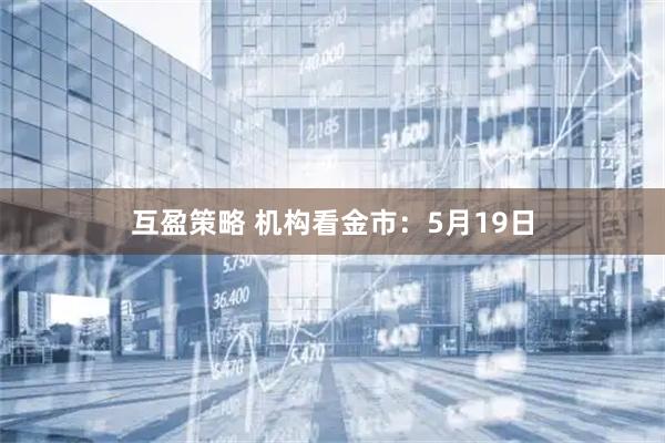 互盈策略 机构看金市：5月19日