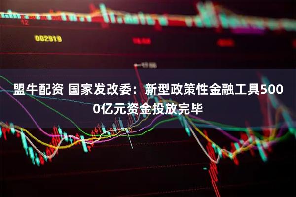 盟牛配资 国家发改委：新型政策性金融工具5000亿元资金投放完毕