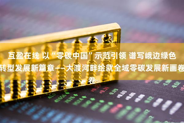 互盈在线 以“零碳中国”示范引领 谱写峨边绿色转型发展新篇章——大渡河畔绘就全域零碳发展新画卷