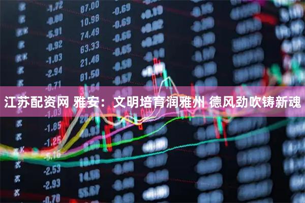 江苏配资网 雅安：文明培育润雅州 德风劲吹铸新魂