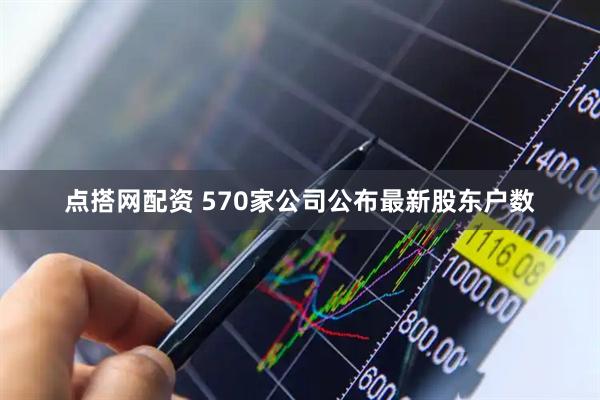点搭网配资 570家公司公布最新股东户数