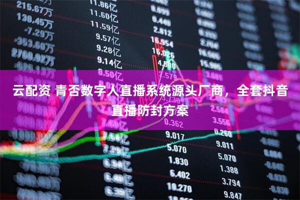 云配资 青否数字人直播系统源头厂商，全套抖音直播防封方案