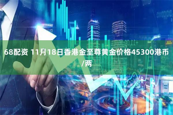 68配资 11月18日香港金至尊黄金价格45300港币/两