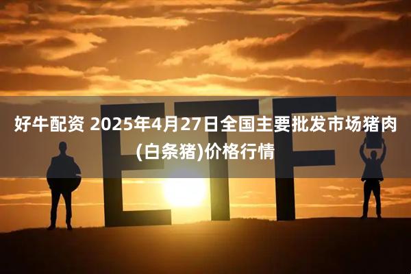 好牛配资 2025年4月27日全国主要批发市场猪肉(白条猪)价格行情