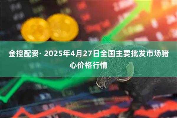 金控配资· 2025年4月27日全国主要批发市场猪心价格行情