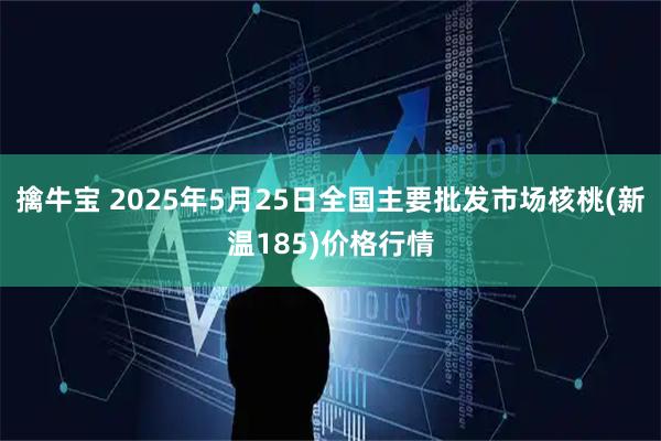 擒牛宝 2025年5月25日全国主要批发市场核桃(新温185)价格行情