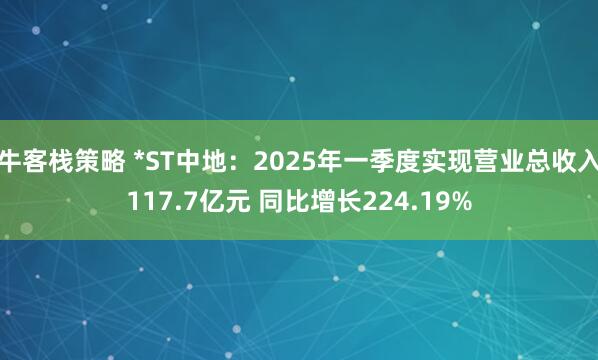 牛客栈策略 *ST中地:2025年一季度实现营业总收入117.7亿元 同比增长224.19%