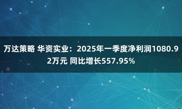 万达策略 华资实业：2025年一季度净利润1080.92万元 同比增长557.95%