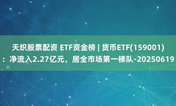 天织股票配资 ETF资金榜 | 货币ETF(159001)：净流入2.27亿元，居全市场第一梯队-20250619