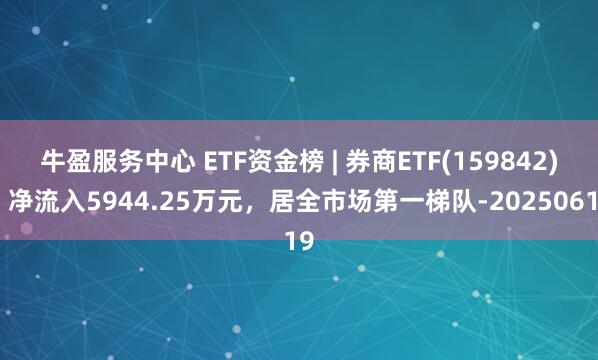 牛盈服务中心 ETF资金榜 | 券商ETF(159842)：净流入5944.25万元，居全市场第一梯队-20250619