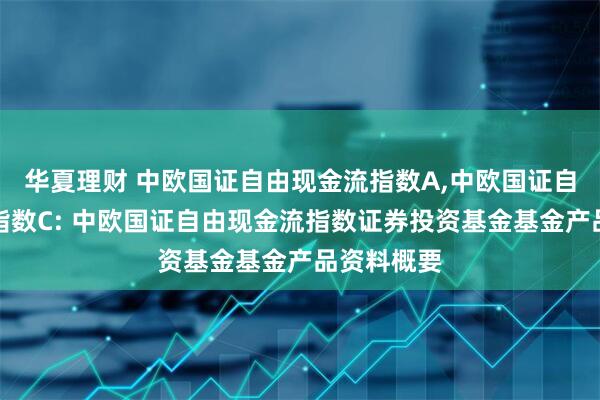 华夏理财 中欧国证自由现金流指数A,中欧国证自由现金流指数C: 中欧国证自由现金流指数证券投资基金基金产品资料概要