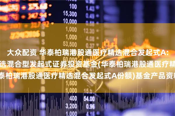 大众配资 华泰柏瑞港股通医疗精选混合发起式A: 华泰柏瑞港股通医疗精选混合型发起式证券投资基金(华泰柏瑞港股通医疗精选混合发起式A份额)基金产品资料概要