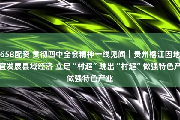 658配资 贯彻四中全会精神一线见闻｜贵州榕江因地制宜发展县域经济 立足“村超”跳出“村超”做强特色产业