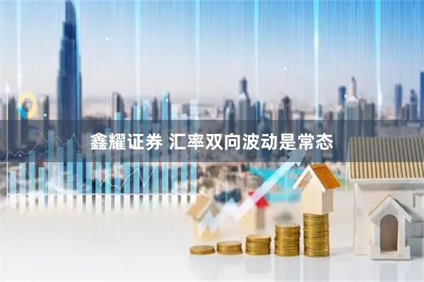鑫耀证券 汇率双向波动是常态