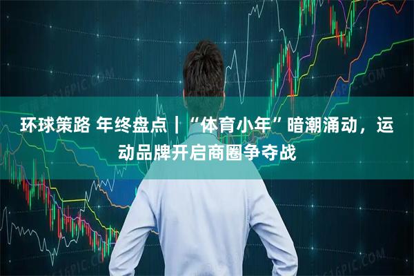 环球策路 年终盘点｜“体育小年”暗潮涌动，运动品牌开启商圈争夺战