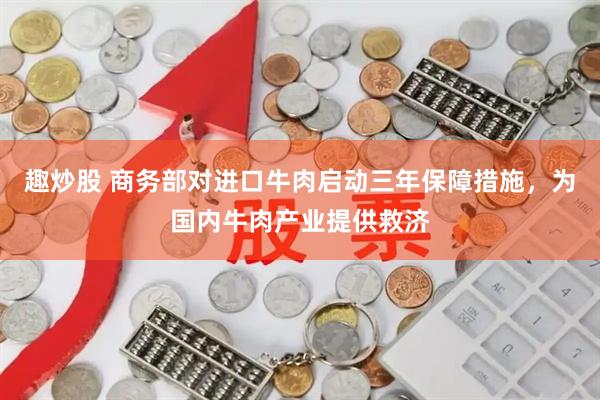 趣炒股 商务部对进口牛肉启动三年保障措施，为国内牛肉产业提供救济