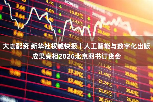 大咖配资 新华社权威快报｜人工智能与数字化出版成果亮相2026北京图书订货会