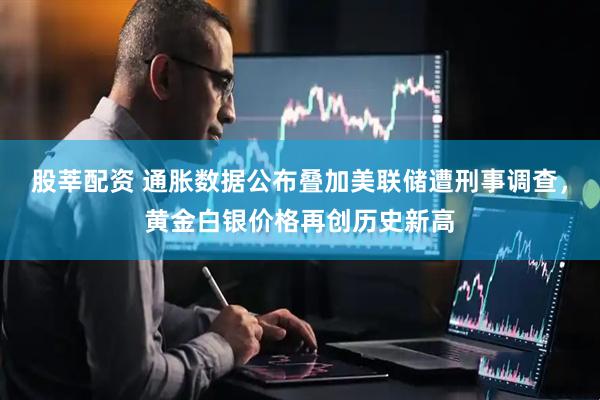 股莘配资 通胀数据公布叠加美联储遭刑事调查，黄金白银价格再创历史新高