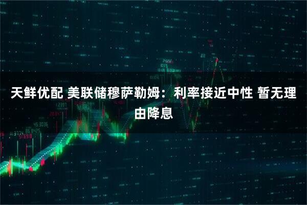 天鲜优配 美联储穆萨勒姆：利率接近中性 暂无理由降息