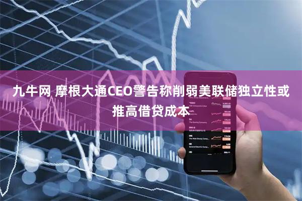九牛网 摩根大通CEO警告称削弱美联储独立性或推高借贷成本
