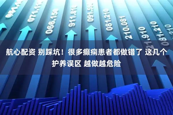 航心配资 别踩坑!很多癫痫患者都做错了 这几个护养误区 越做越危险
