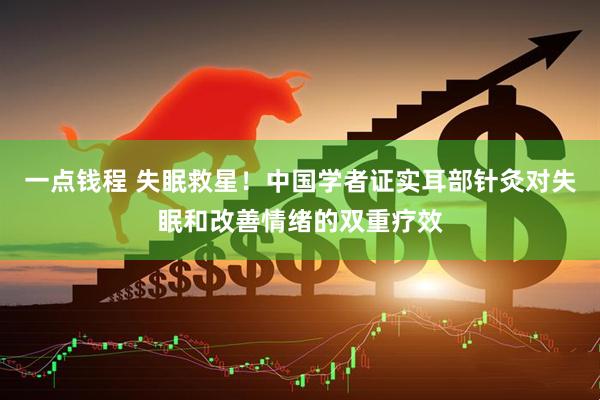 一点钱程 失眠救星！中国学者证实耳部针灸对失眠和改善情绪的双重疗效
