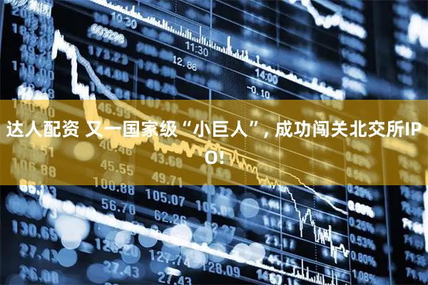 达人配资 又一国家级“小巨人”, 成功闯关北交所IPO!