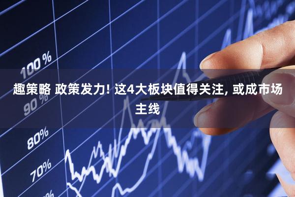趣策略 政策发力! 这4大板块值得关注, 或成市场主线