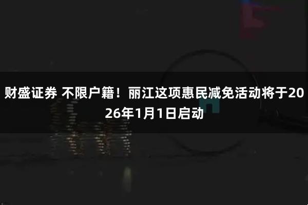 财盛证券 不限户籍！丽江这项惠民减免活动将于2026年1月1日启动