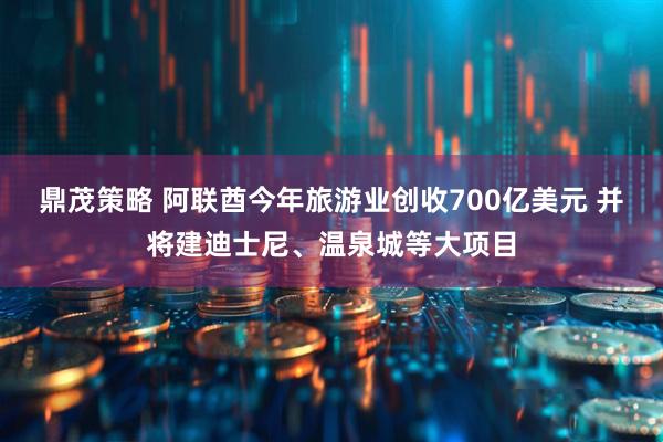 鼎茂策略 阿联酋今年旅游业创收700亿美元 并将建迪士尼、温泉城等大项目