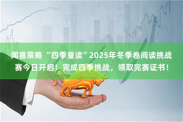 闻喜策略 “四季童读”2025年冬季卷阅读挑战赛今日开启!完成四季挑战,领取完赛证书!
