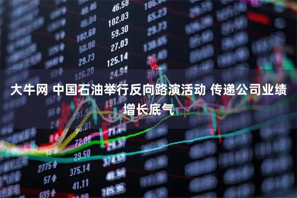 大牛网 中国石油举行反向路演活动 传递公司业绩增长底气