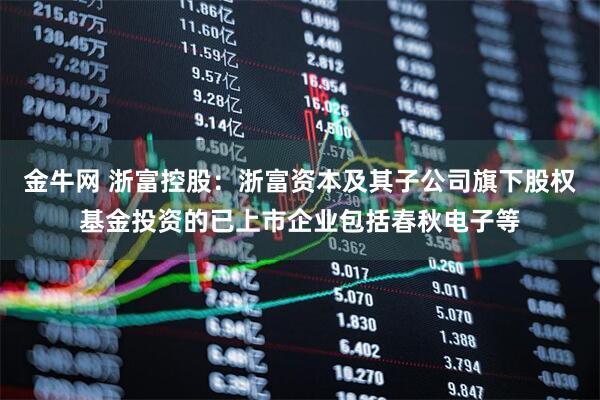 金牛网 浙富控股：浙富资本及其子公司旗下股权基金投资的已上市企业包括春秋电子等