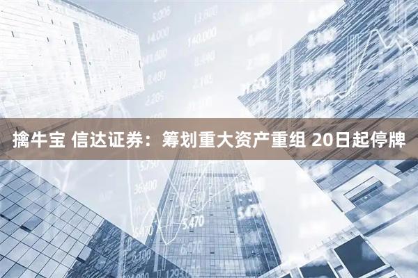 擒牛宝 信达证券:筹划重大资产重组 20日起停牌