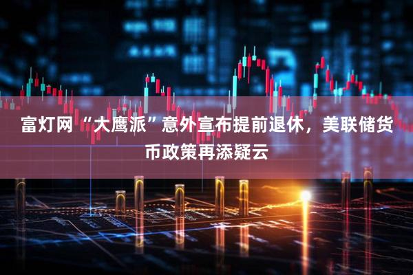 富灯网 “大鹰派”意外宣布提前退休，美联储货币政策再添疑云