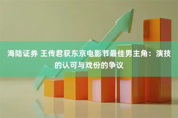 海陆证券 王传君获东京电影节最佳男主角：演技的认可与戏份的争议